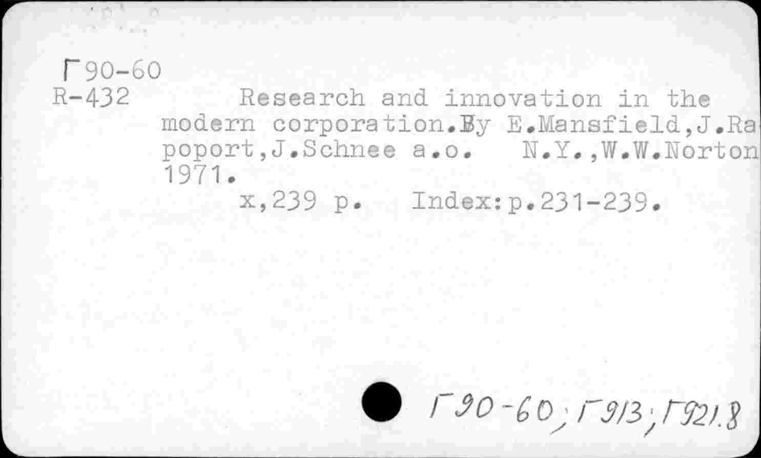 ﻿T9O-6O
R-432	Research and innovation in the
modern corporation.By E.Mansfield,J.Ra poport,J.Schnee a.o. N.Y.,W.W.Norton 1971.
x,239 p. Index:p.231-239.